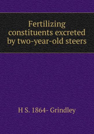 H S. 1864- Grindley Fertilizing constituents excreted by two-year-old steers