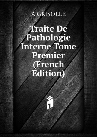 A GRISOLLE Traite De Pathologie Interne Tome Premier (French Edition)