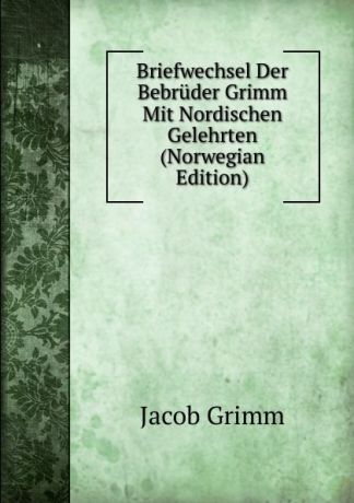 Jacob Grimm Briefwechsel Der Bebruder Grimm Mit Nordischen Gelehrten (Norwegian Edition)