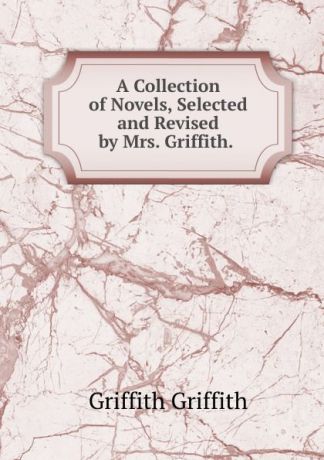 Griffith Griffith A Collection of Novels, Selected and Revised by Mrs. Griffith. .