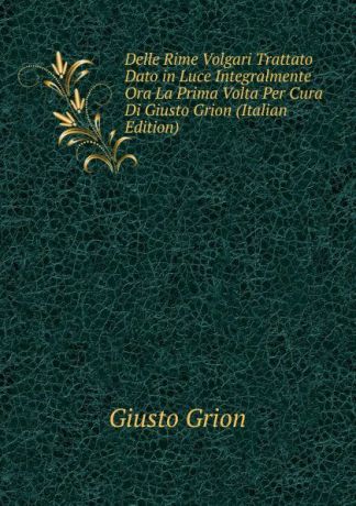 Giusto Grion Delle Rime Volgari Trattato Dato in Luce Integralmente Ora La Prima Volta Per Cura Di Giusto Grion (Italian Edition)