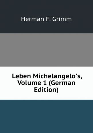 Herman F. Grimm Leben Michelangelo.s, Volume 1 (German Edition)