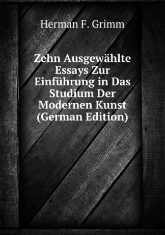 Herman F. Grimm Zehn Ausgewahlte Essays Zur Einfuhrung in Das Studium Der Modernen Kunst (German Edition)