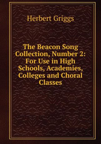 Herbert Griggs The Beacon Song Collection, Number 2: For Use in High Schools, Academies, Colleges and Choral Classes