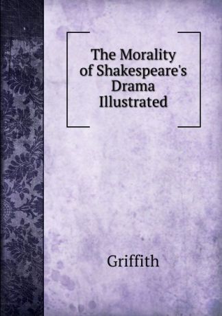 Griffith The Morality of Shakespeare.s Drama Illustrated