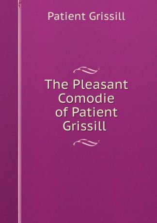 Patient Grissill The Pleasant Comodie of Patient Grissill .