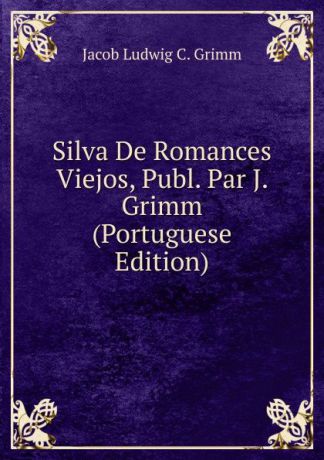 Jacob Ludwig C. Grimm Silva De Romances Viejos, Publ. Par J. Grimm (Portuguese Edition)