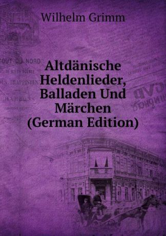 Brüder Grimm Altdanische Heldenlieder, Balladen Und Marchen (German Edition)
