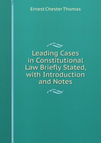 Ernest Chester Thomas Leading Cases in Constitutional Law Briefly Stated, with Introduction and Notes