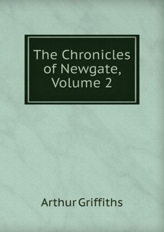 Griffiths Arthur The Chronicles of Newgate, Volume 2
