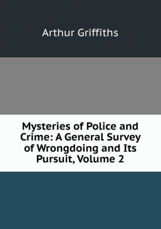 Griffiths Arthur Mysteries of Police and Crime: A General Survey of Wrongdoing and Its Pursuit, Volume 2