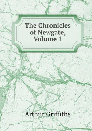 Griffiths Arthur The Chronicles of Newgate, Volume 1