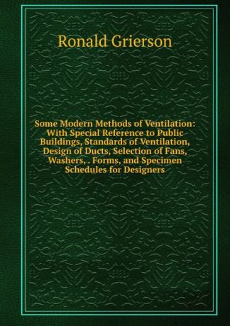 Ronald Grierson Some Modern Methods of Ventilation: With Special Reference to Public Buildings, Standards of Ventilation, Design of Ducts, Selection of Fans, Washers, . Forms, and Specimen Schedules for Designers