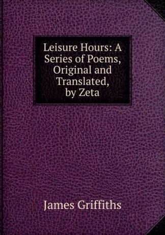 James Griffiths Leisure Hours: A Series of Poems, Original and Translated, by Zeta