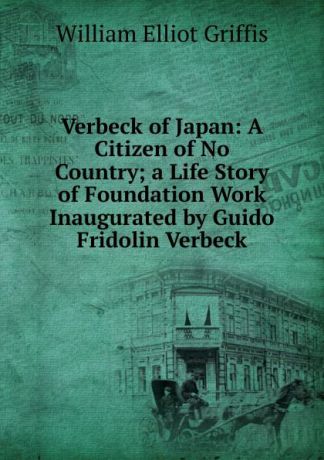 William Elliot Griffis Verbeck of Japan: A Citizen of No Country; a Life Story of Foundation Work Inaugurated by Guido Fridolin Verbeck
