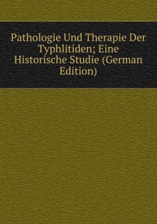 Pathologie Und Therapie Der Typhlitiden; Eine Historische Studie (German Edition)
