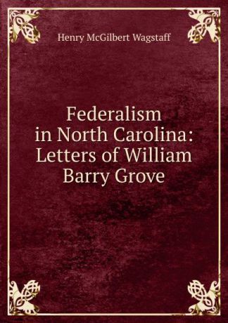 Henry McGilbert Wagstaff Federalism in North Carolina: Letters of William Barry Grove