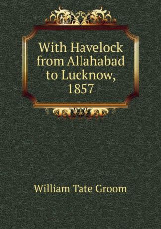 William Tate Groom With Havelock from Allahabad to Lucknow, 1857