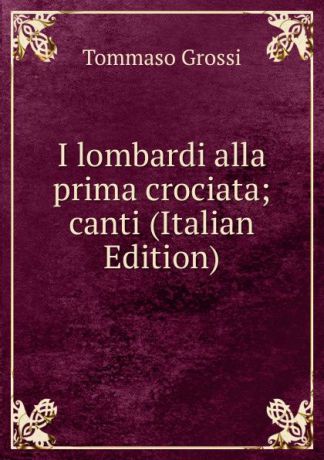Tommaso Grossi I lombardi alla prima crociata; canti (Italian Edition)
