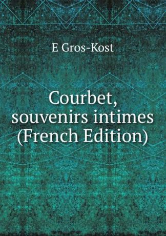 E Gros-Kost Courbet, souvenirs intimes (French Edition)