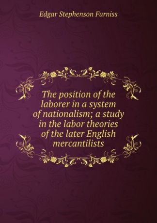 Edgar Stephenson Furniss The position of the laborer in a system of nationalism; a study in the labor theories of the later English mercantilists