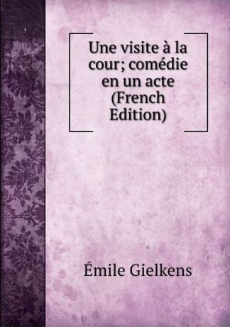 Émile Gielkens Une visite a la cour; comedie en un acte (French Edition)