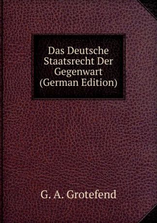 G. A. Grotefend Das Deutsche Staatsrecht Der Gegenwart (German Edition)
