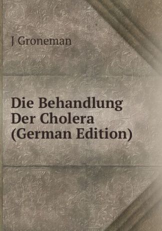 J Groneman Die Behandlung Der Cholera (German Edition)
