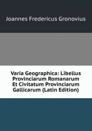 Joannes Fredericus Gronovius Varia Geographica: Libellus Provinciarum Romanarum Et Civitatum Provinciarum Gallicarum (Latin Edition)