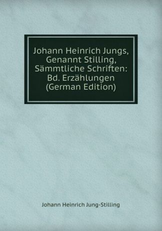 Johann Heinrich Jung-Stilling Johann Heinrich Jungs, Genannt Stilling, Sammtliche Schriften: Bd. Erzahlungen (German Edition)