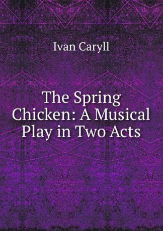 Ivan Caryll The Spring Chicken: A Musical Play in Two Acts