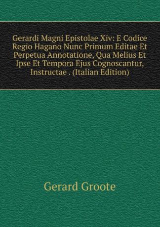 Gerard Groote Gerardi Magni Epistolae Xiv: E Codice Regio Hagano Nunc Primum Editae Et Perpetua Annotatione, Qua Melius Et Ipse Et Tempora Ejus Cognoscantur, Instructae . (Italian Edition)