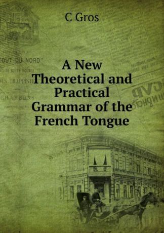 C Gros A New Theoretical and Practical Grammar of the French Tongue