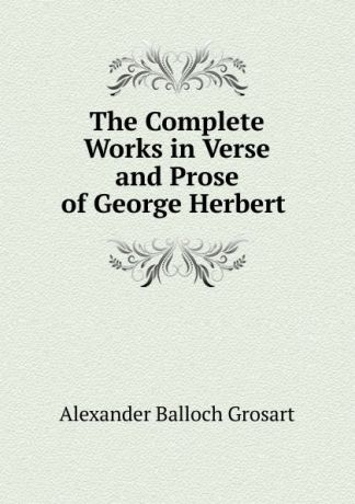 Alexander Balloch Grosart The Complete Works in Verse and Prose of George Herbert .