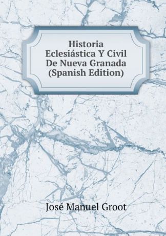 José Manuel Groot Historia Eclesiastica Y Civil De Nueva Granada (Spanish Edition)