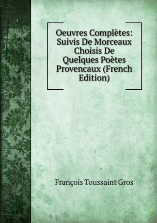 François Toussaint Gros Oeuvres Completes: Suivis De Morceaux Choisis De Quelques Poetes Provencaux (French Edition)