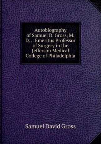 Samuel David Gross Autobiography of Samuel D. Gross, M.D. .: Emeritus Professor of Surgery in the Jefferson Medical College of Philadelphia
