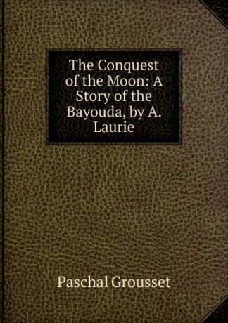 Paschal Grousset The Conquest of the Moon: A Story of the Bayouda, by A. Laurie