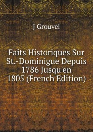 J Grouvel Faits Historiques Sur St.-Dominigue Depuis 1786 Jusqu.en 1805 (French Edition)
