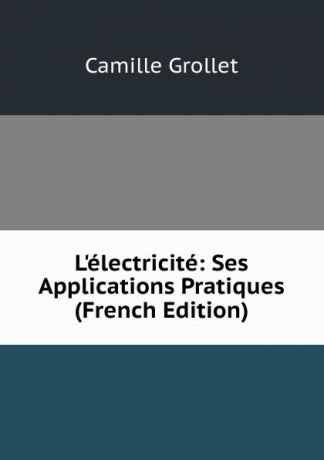 Camille Grollet L.electricite: Ses Applications Pratiques (French Edition)