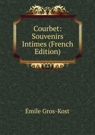 Émile Gros-Kost Courbet: Souvenirs Intimes (French Edition)