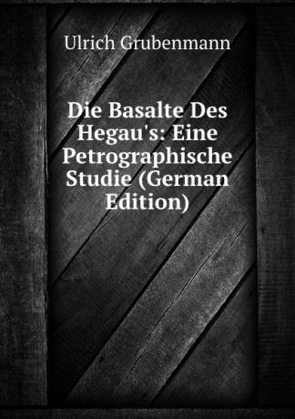 Ulrich Grubenmann Die Basalte Des Hegau.s: Eine Petrographische Studie (German Edition)
