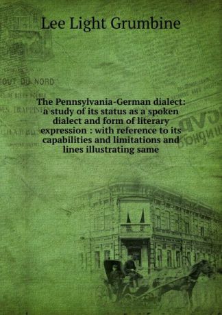 Lee Light Grumbine The Pennsylvania-German dialect: a study of its status as a spoken dialect and form of literary expression : with reference to its capabilities and limitations and lines illustrating same