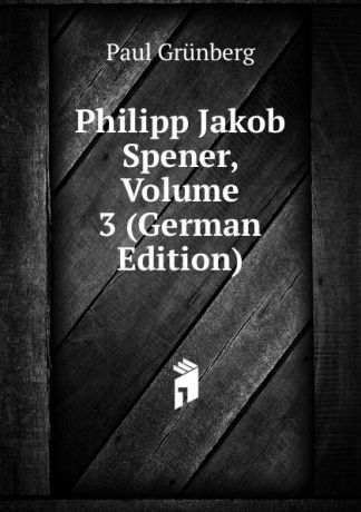 Paul Grünberg Philipp Jakob Spener, Volume 3 (German Edition)