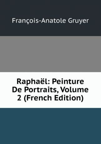 François-Anatole Gruyer Raphael: Peinture De Portraits, Volume 2 (French Edition)