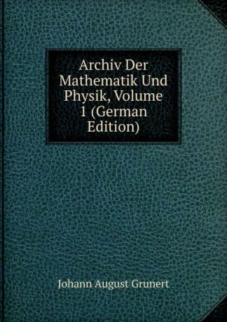 Johann August Grunert Archiv Der Mathematik Und Physik, Volume 1 (German Edition)