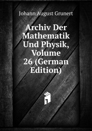 Johann August Grunert Archiv Der Mathematik Und Physik, Volume 26 (German Edition)