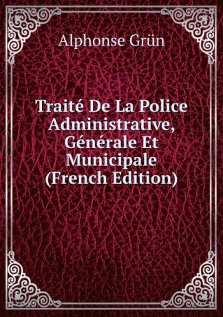 Alphonse Grün Traite De La Police Administrative, Generale Et Municipale (French Edition)