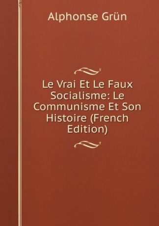 Alphonse Grün Le Vrai Et Le Faux Socialisme: Le Communisme Et Son Histoire (French Edition)