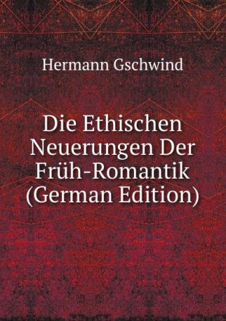 Hermann Gschwind Die Ethischen Neuerungen Der Fruh-Romantik (German Edition)